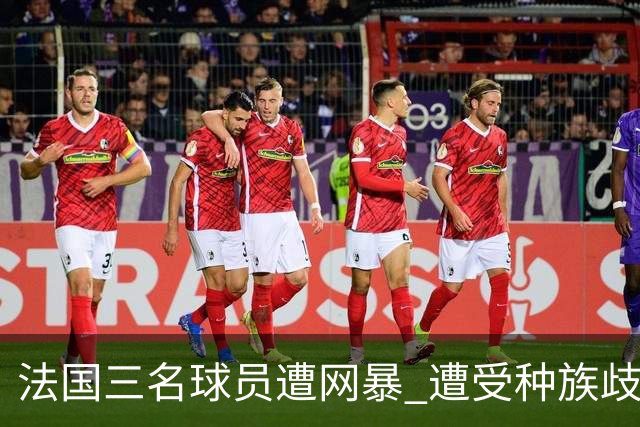法国三名球员遭网暴 遭受种族歧视和恶意辱骂